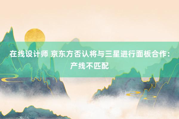 在线设计师 京东方否认将与三星进行面板合作：产线不匹配