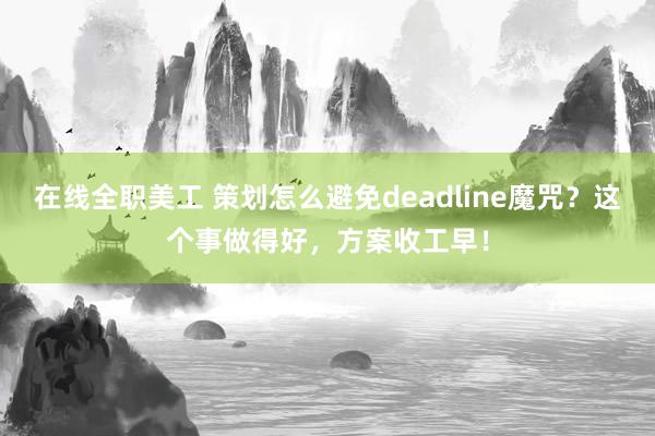 在线全职美工 策划怎么避免deadline魔咒？这个事做得好，方案收工早！