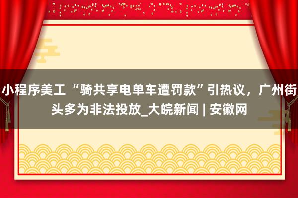 小程序美工 “骑共享电单车遭罚款”引热议，广州街头多为非法投放_大皖新闻 | 安徽网