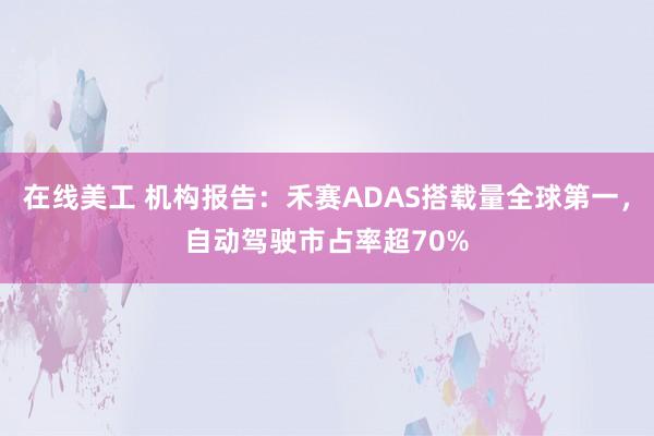 在线美工 机构报告：禾赛ADAS搭载量全球第一，自动驾驶市占率超70%