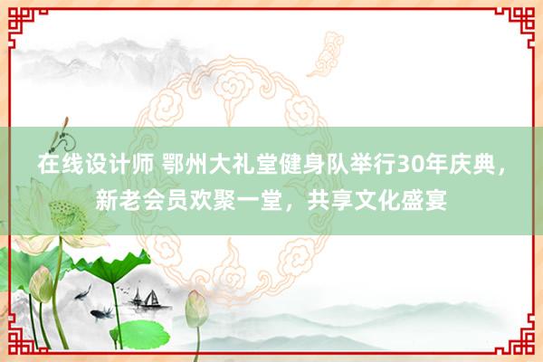 在线设计师 鄂州大礼堂健身队举行30年庆典，新老会员欢聚一堂，共享文化盛宴