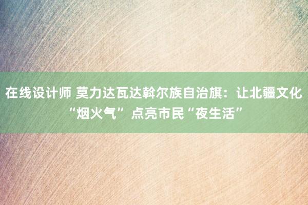 在线设计师 莫力达瓦达斡尔族自治旗：让北疆文化“烟火气” 点亮市民“夜生活”