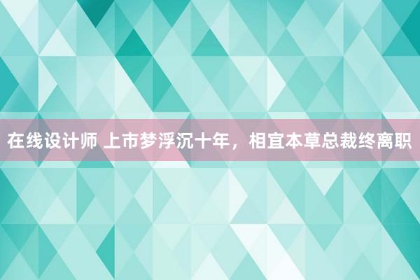 在线设计师 上市梦浮沉十年，相宜本草总裁终离职