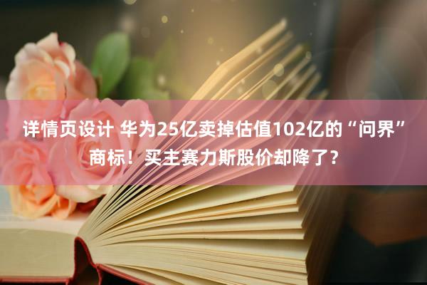 详情页设计 华为25亿卖掉估值102亿的“问界”商标！买主赛力斯股价却降了？