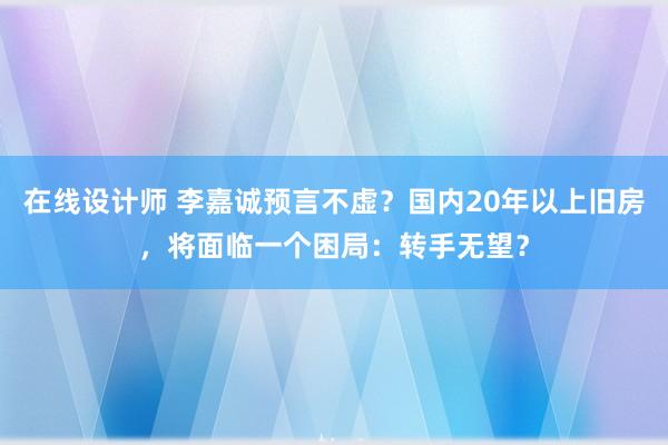 在线设计师 李嘉诚预言不虚？国内20年以上旧房，将面临一个困局：转手无望？