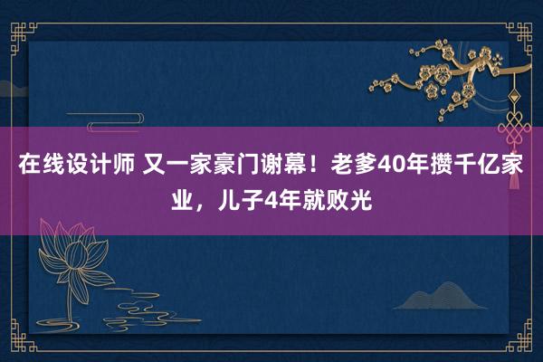 在线设计师 又一家豪门谢幕！老爹40年攒千亿家业，儿子4年就败光