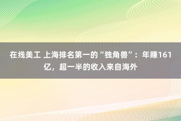 在线美工 上海排名第一的“独角兽”：年赚161亿，超一半的收入来自海外