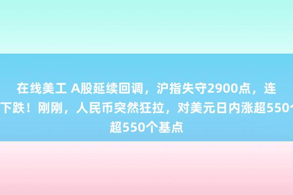 在线美工 A股延续回调，沪指失守2900点，连续4日下跌！刚刚，人民币突然狂拉，对美元日内涨超550个基点