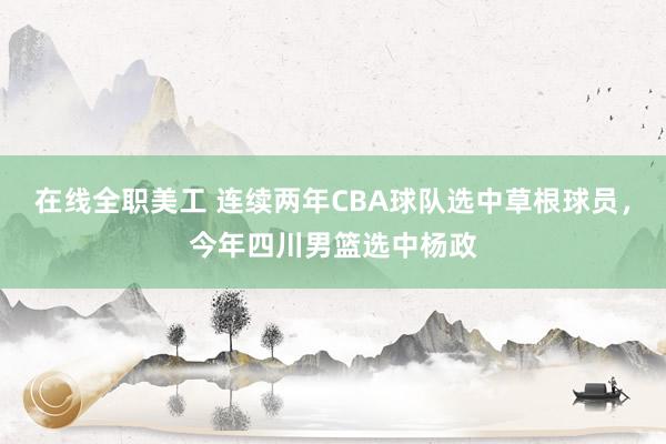 在线全职美工 连续两年CBA球队选中草根球员，今年四川男篮选中杨政