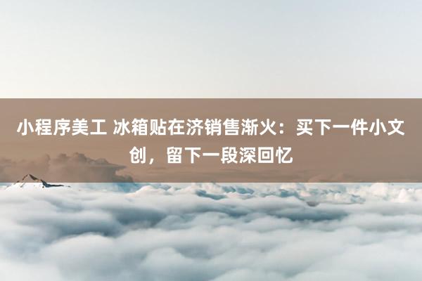 小程序美工 冰箱贴在济销售渐火：买下一件小文创，留下一段深回忆