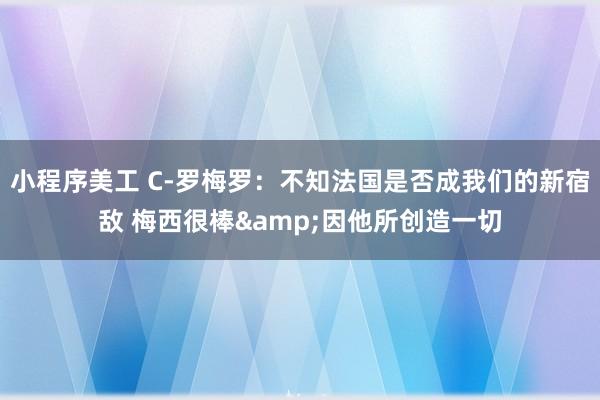 小程序美工 C-罗梅罗：不知法国是否成我们的新宿敌 梅西很棒&因他所创造一切