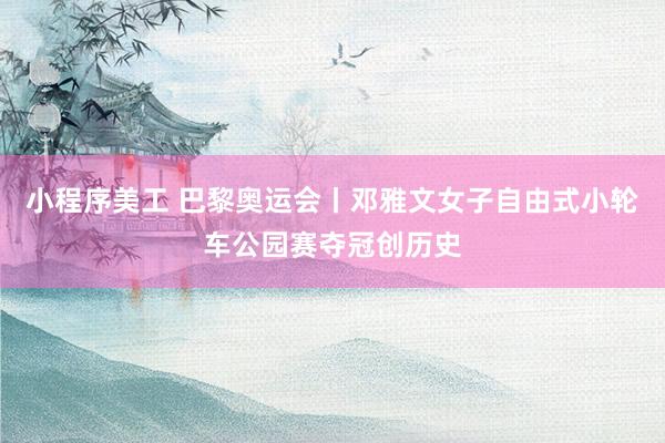 小程序美工 巴黎奥运会丨邓雅文女子自由式小轮车公园赛夺冠创历史