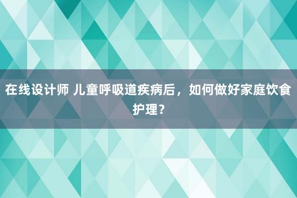 在线设计师 儿童呼吸道疾病后，如何做好家庭饮食护理？