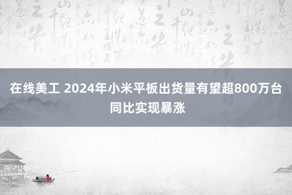 在线美工 2024年小米平板出货量有望超800万台 同比实现暴涨