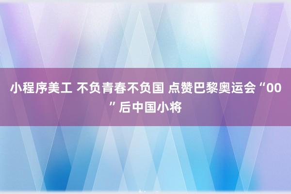 小程序美工 不负青春不负国 点赞巴黎奥运会“00”后中国小将