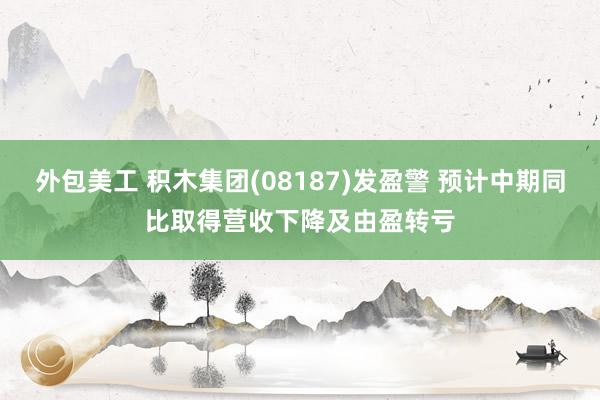 外包美工 积木集团(08187)发盈警 预计中期同比取得营收下降及由盈转亏