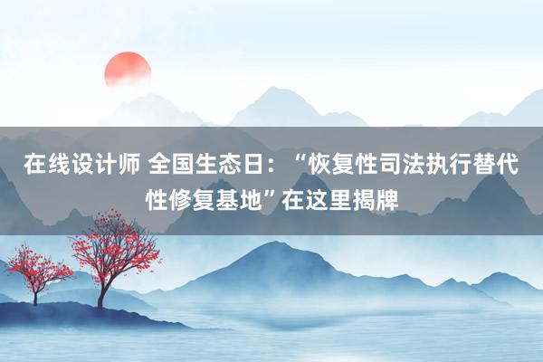 在线设计师 全国生态日：“恢复性司法执行替代性修复基地”在这里揭牌