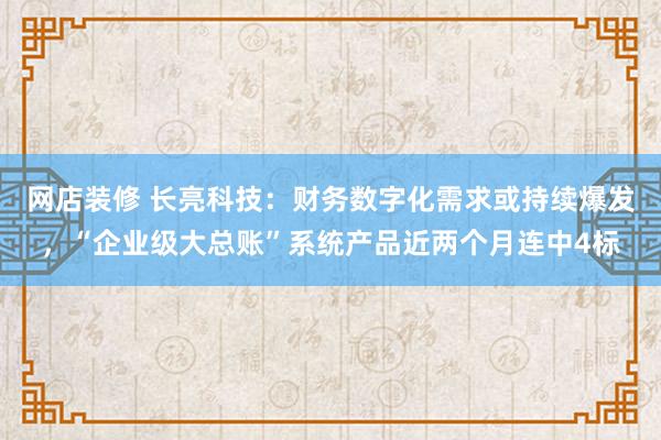 网店装修 长亮科技：财务数字化需求或持续爆发，“企业级大总账”系统产品近两个月连中4标