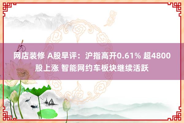 网店装修 A股早评：沪指高开0.61% 超4800股上涨 智能网约车板块继续活跃