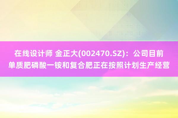 在线设计师 金正大(002470.SZ)：公司目前单质肥磷酸一铵和复合肥正在按照计划生产经营