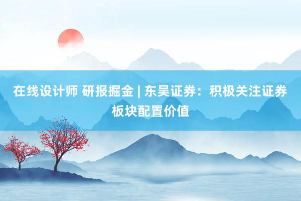 在线设计师 研报掘金 | 东吴证券：积极关注证券板块配置价值