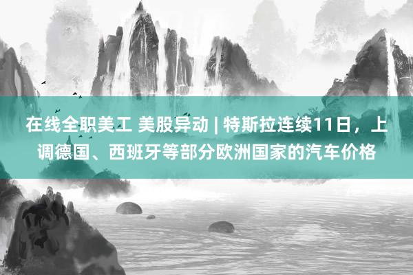 在线全职美工 美股异动 | 特斯拉连续11日，上调德国、西班牙等部分欧洲国家的汽车价格