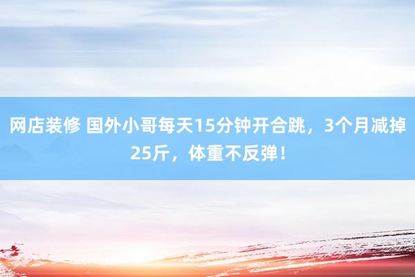 网店装修 国外小哥每天15分钟开合跳，3个月减掉25斤，体重不反弹！