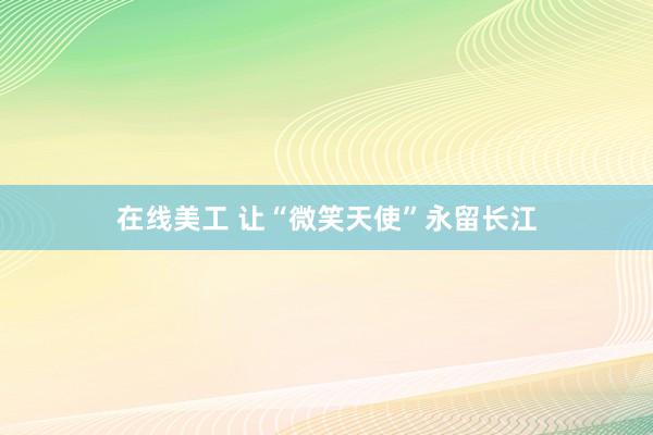 在线美工 让“微笑天使”永留长江