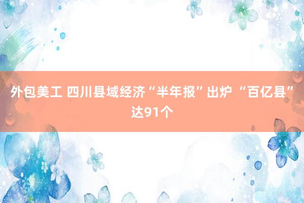 外包美工 四川县域经济“半年报”出炉 “百亿县”达91个