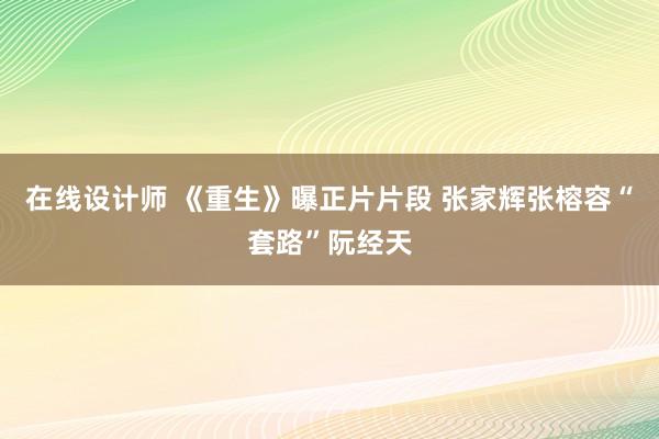 在线设计师 《重生》曝正片片段 张家辉张榕容“套路”阮经天